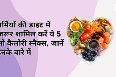 गर्मियों की डाइट में जरूर शामिल करें ये 5 लो कैलोरी स्नैक्स, जानें इनके बारे में